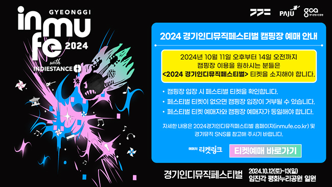 2024 경기인디뮤직페스티벌 연계 캠핑장 예매 안내

2024년 10월 11일 오후부터 14일 오전까지
캠핑장 이용을원하시는 분들은 
[2024 경기인디뮤직페스티벌] 티켓을 소지해야 합니다.

- 캠핑장 입장 시 페스티벌 티켓을 확인합니다.
- 페스티벌 티켓이 없으면 캠핑장 입장이 거부될 수 있습니다
- 페스티벌 티켓 예매자오 캠핑장 예매자가 동일해야합니다
 자세한 내용은 2024경기인디뮤직페스티벌 홈페이지(inmufe.co.kr)및 경기무직 SNS를 참고해 주시기 바랍니다.

경기인디뮤직페스티벌
2024.10.12(토) - 13(일) 임진각 평화누리공원 일원