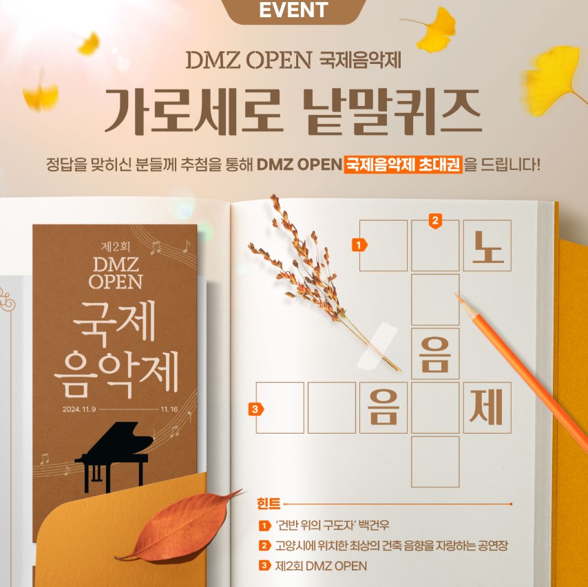EVENT DMZ OPEN 국제음악제 가로세로 낱말퀴즈 정답을 맞히신 분들께 추첨을 통해 DMZ OPEN 국제음악제 초대권을 드립니다! 힌트 1. 건반위의 구도자 백건우, 2. 고양시에 위치한 최상의 건축 음향을 자랑하는 공연장 3. 제3회 DMZ OPEN