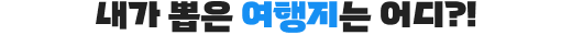 내가 뽑은 여행지는 어디?!